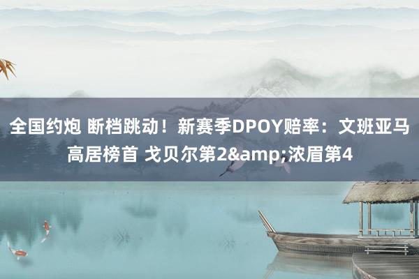 全国约炮 断档跳动！新赛季DPOY赔率：文班亚马高居榜首 戈贝尔第2&浓眉第4