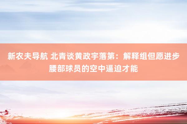 新农夫导航 北青谈黄政宇落第：解释组但愿进步腰部球员的空中逼迫才能