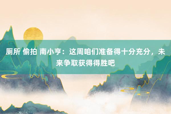 厕所 偷拍 南小亨：这周咱们准备得十分充分，未来争取获得得胜吧