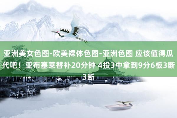 亚洲美女色图-欧美裸体色图-亚洲色图 应该值得瓜代吧！亚布塞莱替补20分钟 4投3中拿到9分6板3断