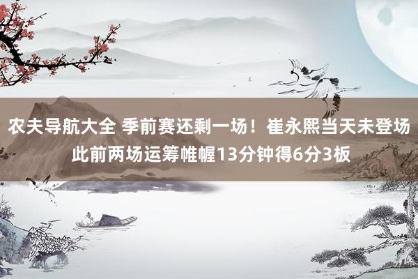 农夫导航大全 季前赛还剩一场！崔永熙当天未登场 此前两场运筹帷幄13分钟得6分3板