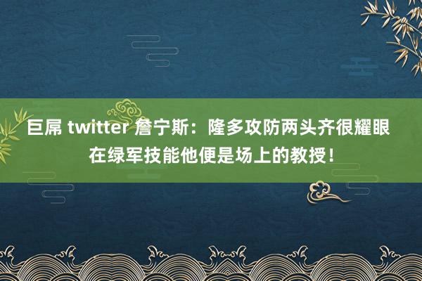 巨屌 twitter 詹宁斯：隆多攻防两头齐很耀眼 在绿军技能他便是场上的教授！