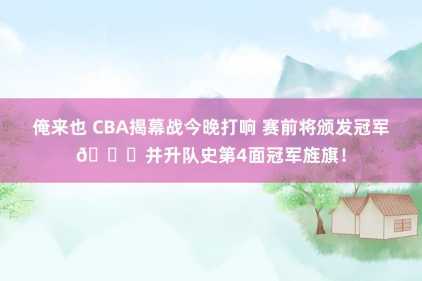 俺来也 CBA揭幕战今晚打响 赛前将颁发冠军💍并升队史第4面冠军旌旗！