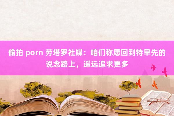 偷拍 porn 劳塔罗社媒：咱们称愿回到特早先的说念路上，遥远追求更多