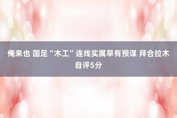 俺来也 国足“木工”连线实属早有预谋 拜合拉木自评5分