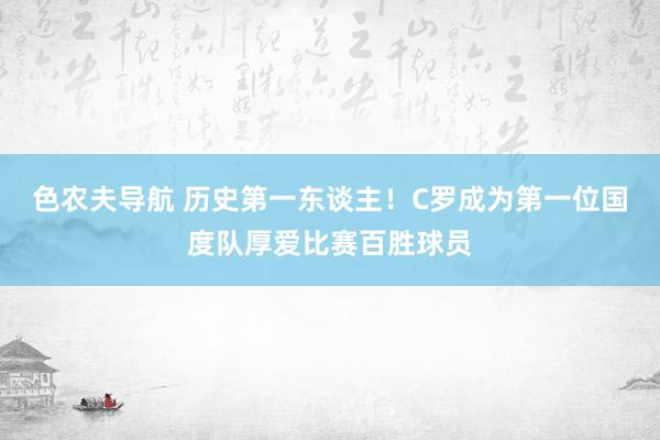 色农夫导航 历史第一东谈主！C罗成为第一位国度队厚爱比赛百胜球员