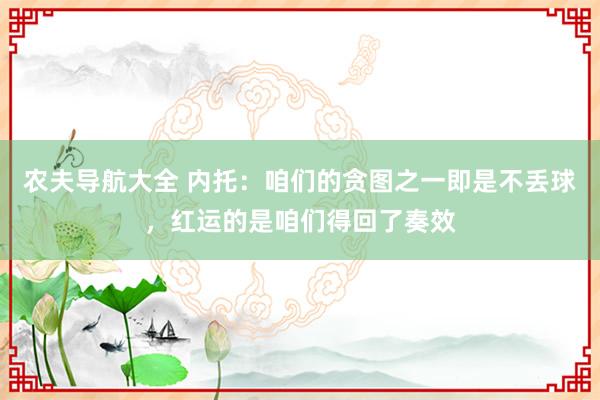 农夫导航大全 内托：咱们的贪图之一即是不丢球，红运的是咱们得回了奏效