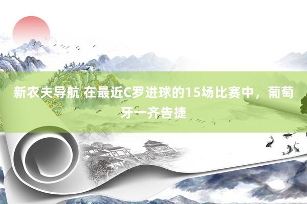 新农夫导航 在最近C罗进球的15场比赛中，葡萄牙一齐告捷