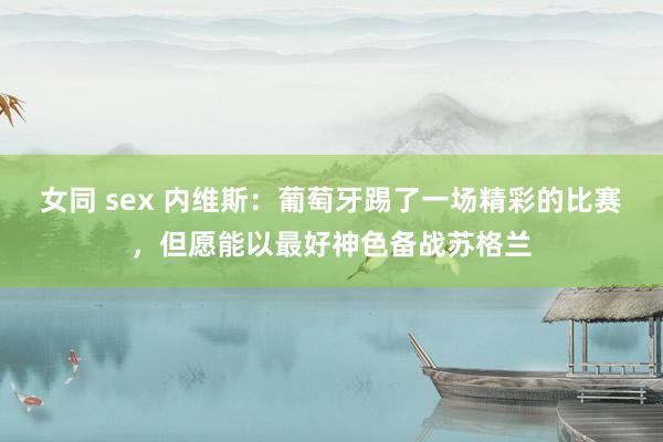 女同 sex 内维斯：葡萄牙踢了一场精彩的比赛，但愿能以最好神色备战苏格兰
