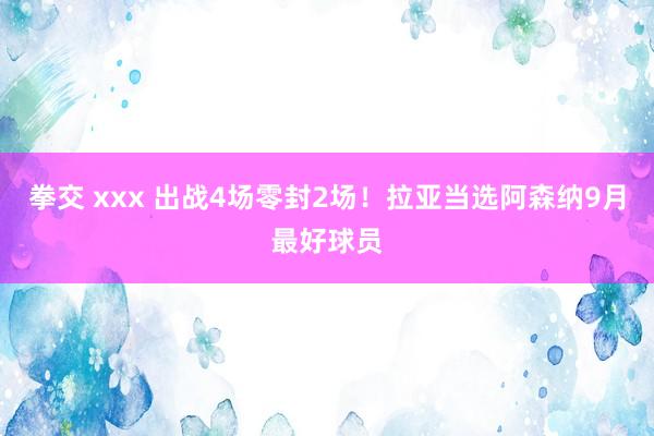 拳交 xxx 出战4场零封2场！拉亚当选阿森纳9月最好球员