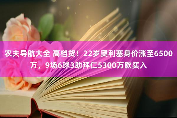 农夫导航大全 高档货！22岁奥利塞身价涨至6500万，9场6球3助拜仁5300万欧买入