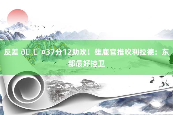 反差 😤37分12助攻！雄鹿官推吹利拉德：东部最好控卫