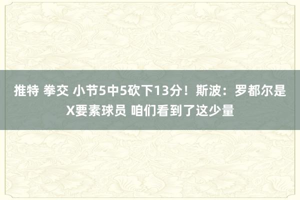 推特 拳交 小节5中5砍下13分！斯波：罗都尔是X要素球员 咱们看到了这少量