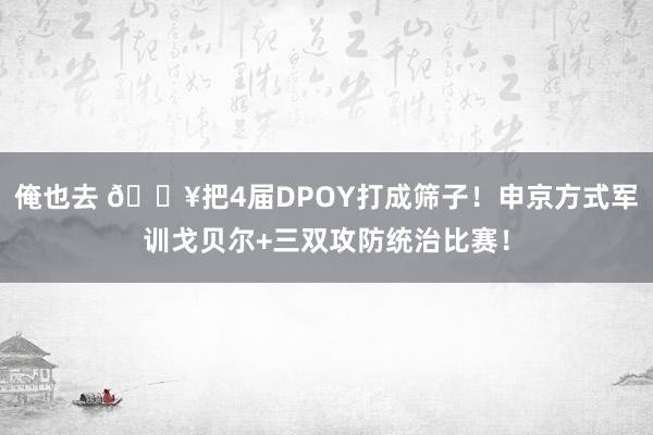俺也去 💥把4届DPOY打成筛子！申京方式军训戈贝尔+三双攻防统治比赛！
