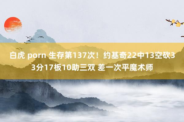 白虎 porn 生存第137次！约基奇22中13空砍33分17板10助三双 差一次平魔术师