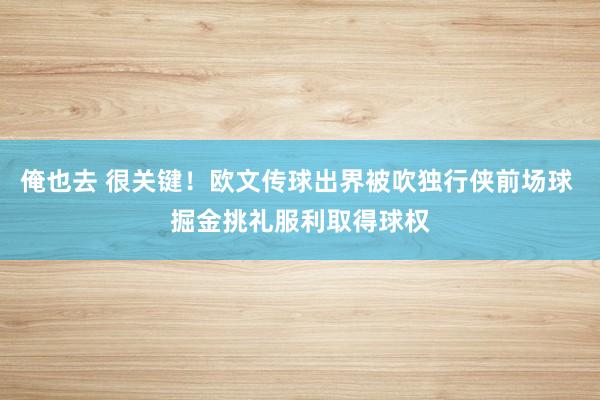 俺也去 很关键！欧文传球出界被吹独行侠前场球 掘金挑礼服利取得球权
