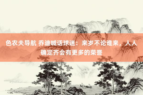 色农夫导航 乔迪喊话球迷：来岁不论谁来，人人确定齐会有更多的荣誉