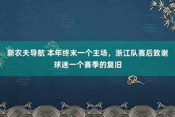 新农夫导航 本年终末一个主场，浙江队赛后致谢球迷一个赛季的复旧