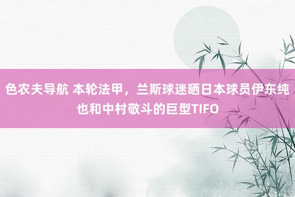 色农夫导航 本轮法甲，兰斯球迷晒日本球员伊东纯也和中村敬斗的巨型TIFO