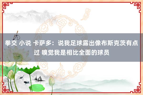 拳交 小说 卡萨多：说我足球露出像布斯克茨有点过 嗅觉我是相比全面的球员
