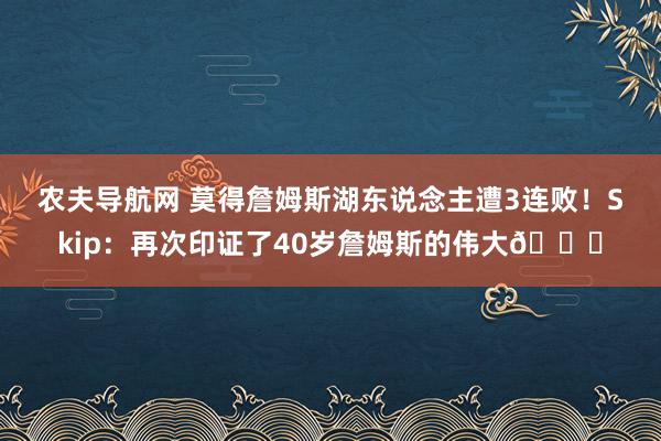 农夫导航网 莫得詹姆斯湖东说念主遭3连败！Skip：再次印证了40岁詹姆斯的伟大👀