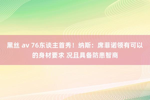 黑丝 av 76东谈主首秀！纳斯：席菲诺领有可以的身材要求 况且具备防患智商