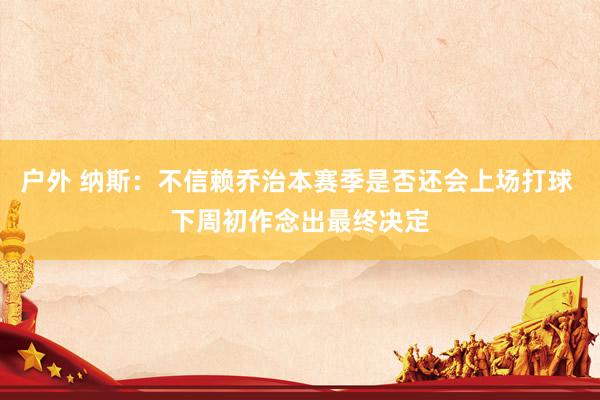 户外 纳斯：不信赖乔治本赛季是否还会上场打球 下周初作念出最终决定