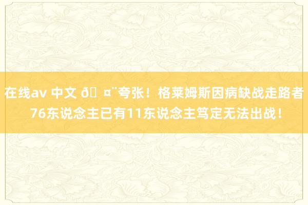 在线av 中文 🤨夸张！格莱姆斯因病缺战走路者 76东说念主已有11东说念主笃定无法出战！