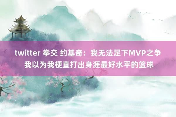 twitter 拳交 约基奇：我无法足下MVP之争 我以为我梗直打出身涯最好水平的篮球