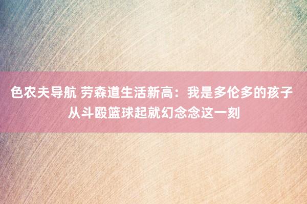 色农夫导航 劳森道生活新高：我是多伦多的孩子 从斗殴篮球起就幻念念这一刻