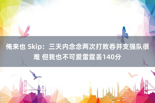 俺来也 Skip：三天内念念两次打败吞并支强队很难 但我也不可爱雷霆丢140分