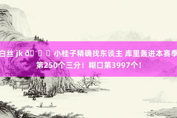 白丝 jk 👀小桂子精确找东谈主 库里轰进本赛季第250个三分！糊口第3997个！