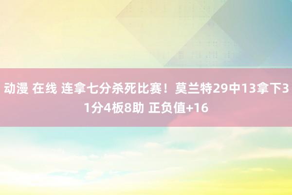 动漫 在线 连拿七分杀死比赛！莫兰特29中13拿下31分4板8助 正负值+16