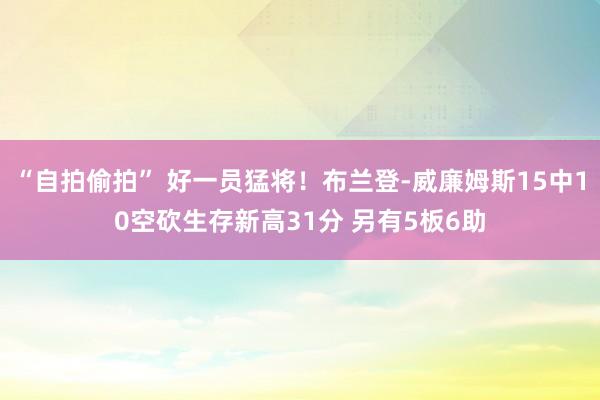 “自拍偷拍” 好一员猛将！布兰登-威廉姆斯15中10空砍生存新高31分 另有5板6助