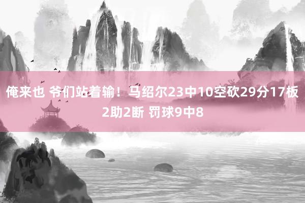 俺来也 爷们站着输！马绍尔23中10空砍29分17板2助2断 罚球9中8