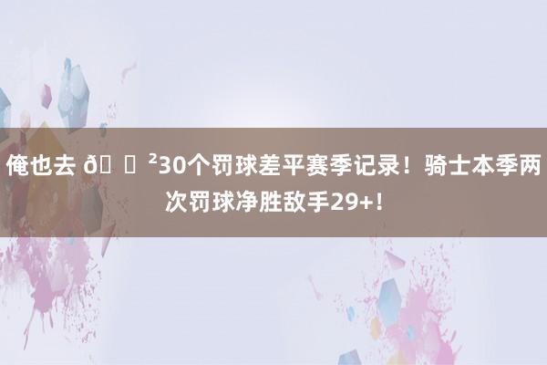 俺也去 😲30个罚球差平赛季记录！骑士本季两次罚球净胜敌手29+！