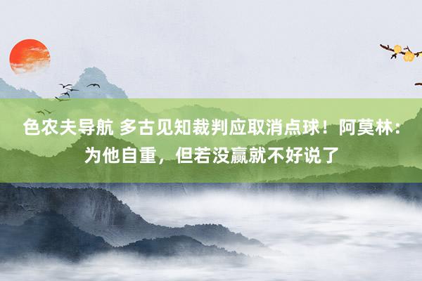 色农夫导航 多古见知裁判应取消点球！阿莫林：为他自重，但若没赢就不好说了