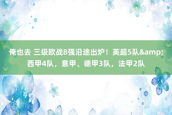俺也去 三级欧战8强沿途出炉！英超5队&西甲4队，意甲、德甲3队，法甲2队