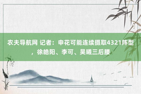 农夫导航网 记者：申花可能连续摄取4321阵型，徐皓阳、李可、吴曦三后腰