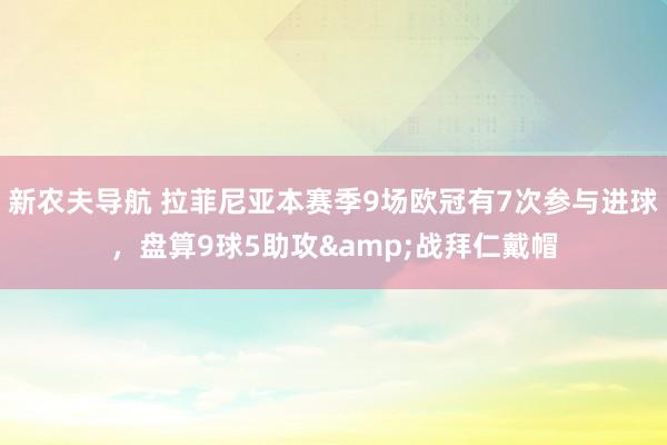 新农夫导航 拉菲尼亚本赛季9场欧冠有7次参与进球，盘算9球5助攻&战拜仁戴帽