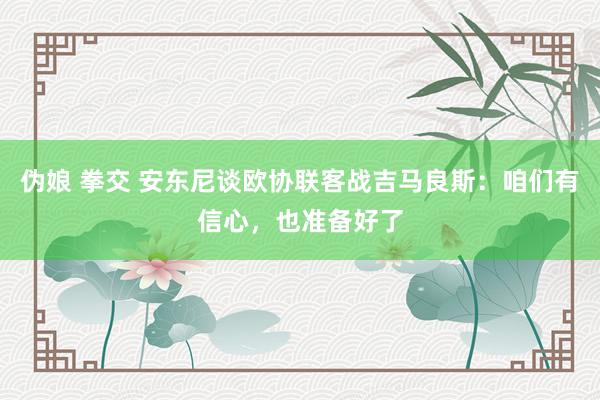 伪娘 拳交 安东尼谈欧协联客战吉马良斯：咱们有信心，也准备好了