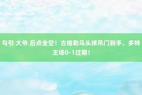 勾引 大爷 后点全空！古维勒乌头球吊门到手，多特主场0-1过期！
