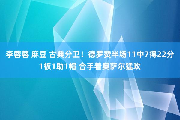李蓉蓉 麻豆 古典分卫！德罗赞半场11中7得22分1板1助1帽 合手着奥萨尔猛攻