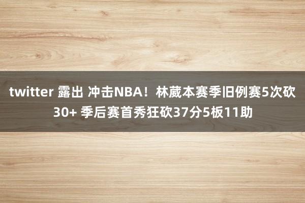 twitter 露出 冲击NBA！林葳本赛季旧例赛5次砍30+ 季后赛首秀狂砍37分5板11助