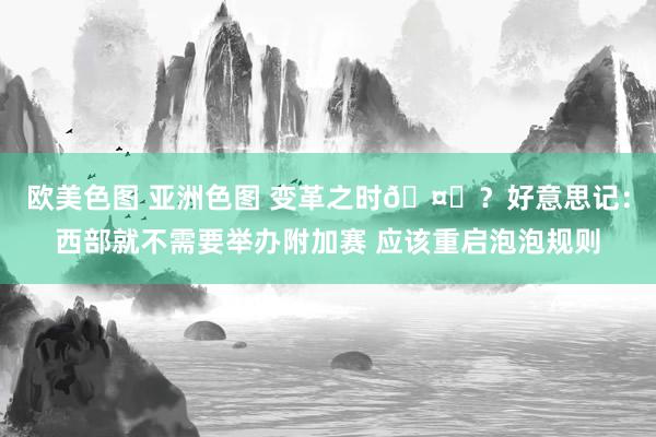 欧美色图 亚洲色图 变革之时🤔？好意思记：西部就不需要举办附加赛 应该重启泡泡规则