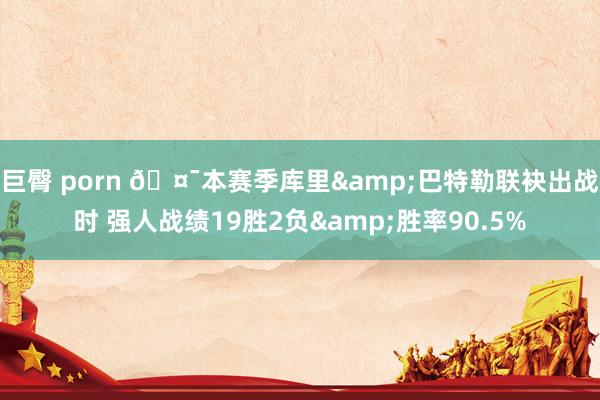 巨臀 porn 🤯本赛季库里&巴特勒联袂出战时 强人战绩19胜2负&胜率90.5%