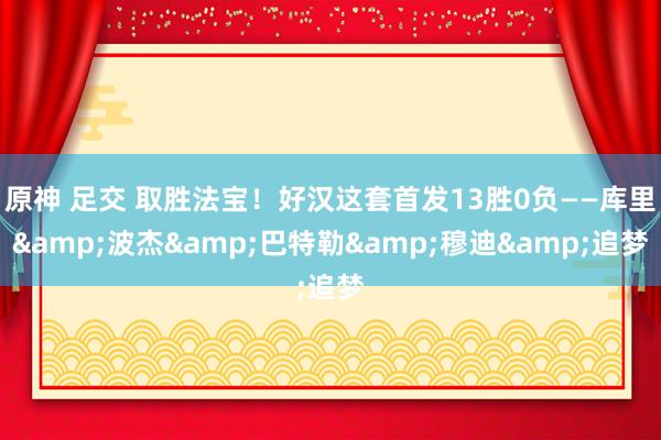 原神 足交 取胜法宝！好汉这套首发13胜0负——库里&波杰&巴特勒&穆迪&追梦