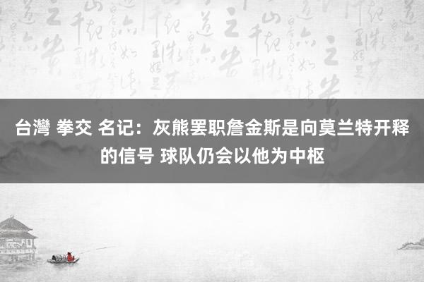 台灣 拳交 名记：灰熊罢职詹金斯是向莫兰特开释的信号 球队仍会以他为中枢