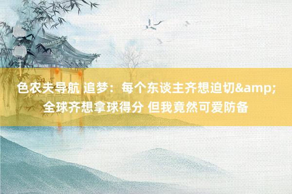 色农夫导航 追梦：每个东谈主齐想迫切&全球齐想拿球得分 但我竟然可爱防备