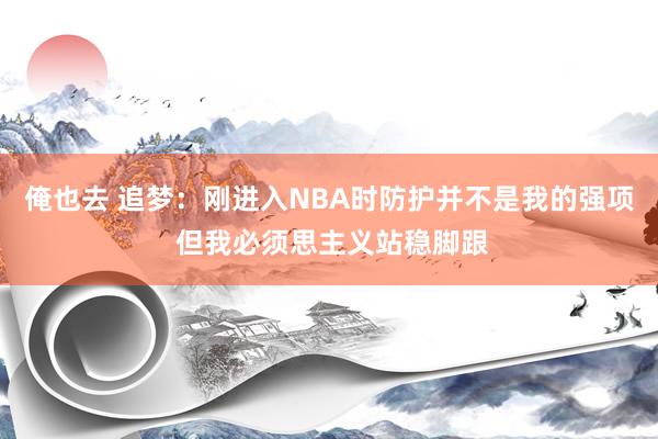 俺也去 追梦：刚进入NBA时防护并不是我的强项 但我必须思主义站稳脚跟